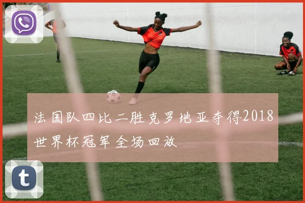 法国队四比二胜克罗地亚夺得2018世界杯冠军全场回放