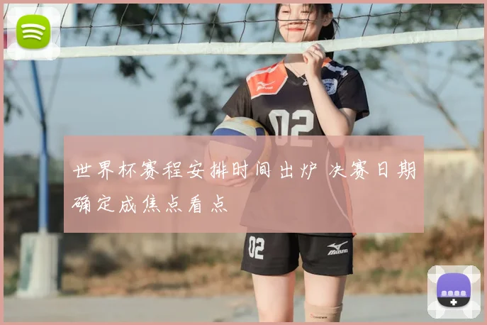 世界杯赛程安排时间出炉 决赛日期确定成焦点看点