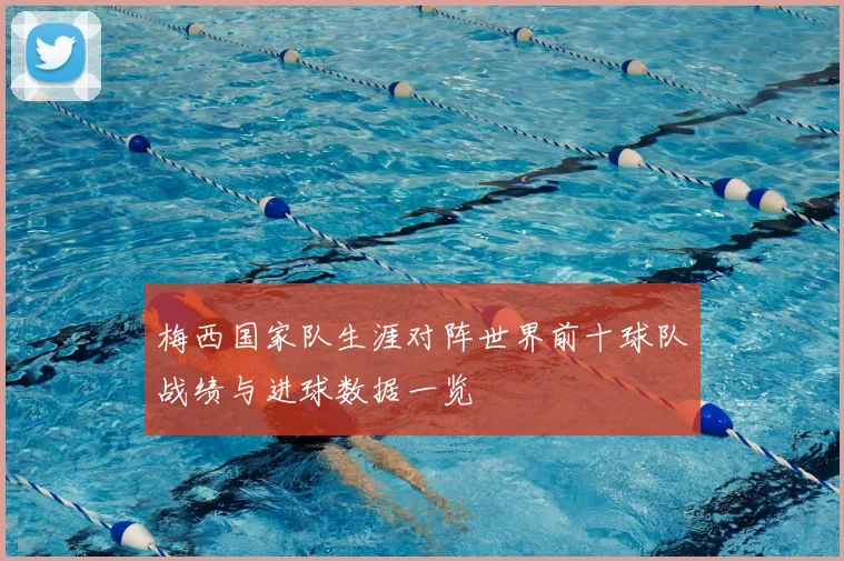 梅西国家队生涯对阵世界前十球队战绩与进球数据一览