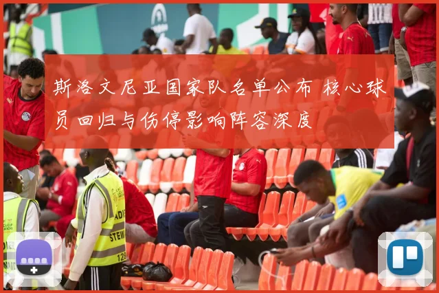 斯洛文尼亚国家队名单公布 核心球员回归与伤停影响阵容深度