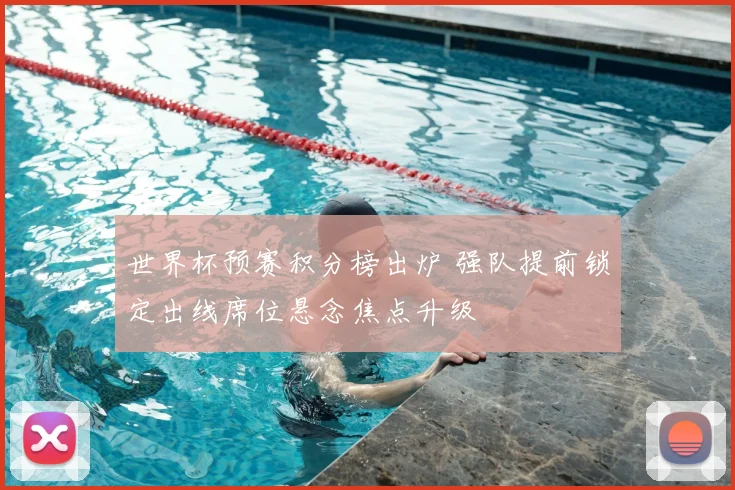 世界杯预赛积分榜出炉 强队提前锁定出线席位悬念焦点升级