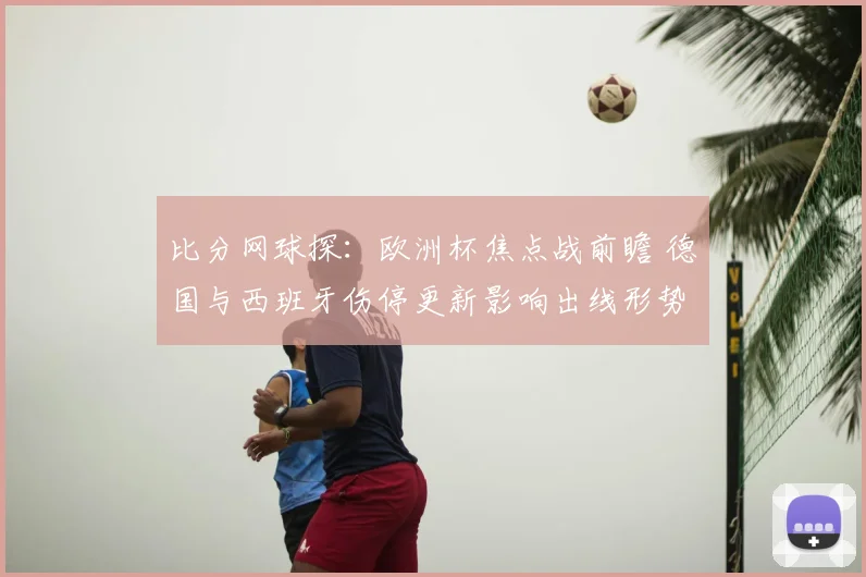 比分网球探：欧洲杯焦点战前瞻 德国与西班牙伤停更新影响出线形势