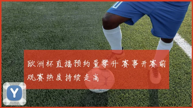 欧洲杯直播预约量攀升 赛事开赛前观赛热度持续走高