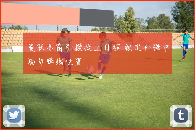 曼联冬窗引援提上日程 锁定补强中场与锋线位置