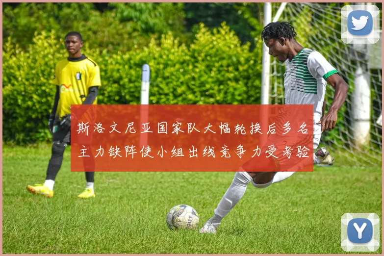 斯洛文尼亚国家队大幅轮换后多名主力缺阵使小组出线竞争力受考验