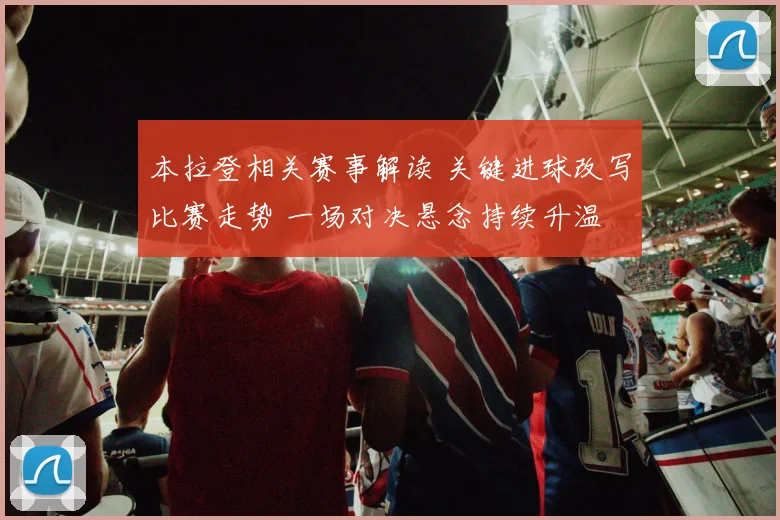 本拉登相关赛事解读 关键进球改写比赛走势 一场对决悬念持续升温