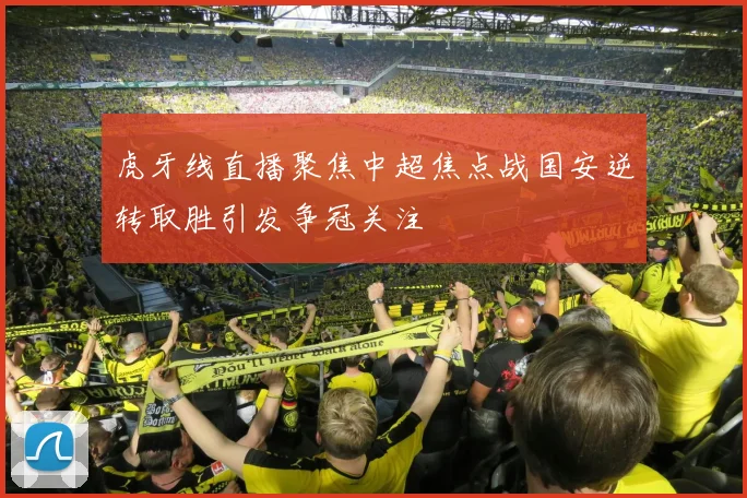 虎牙线直播聚焦中超焦点战国安逆转取胜引发争冠关注