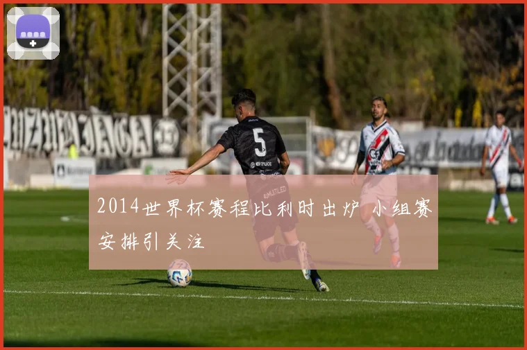 2014世界杯赛程比利时出炉 小组赛安排引关注