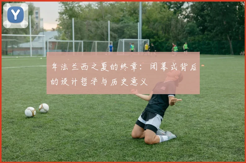 年法兰西之夏的终章：闭幕式背后的设计哲学与历史意义