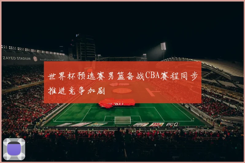 世界杯预选赛男篮备战CBA赛程同步推进竞争加剧