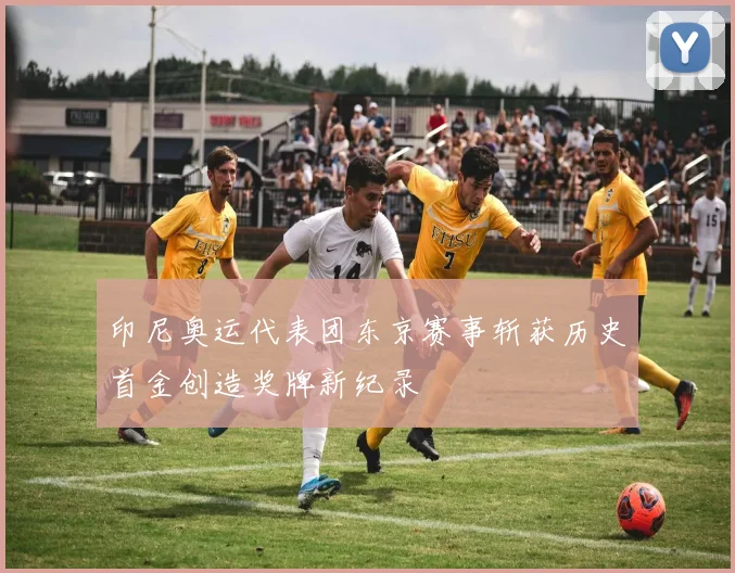 印尼奥运代表团东京赛事斩获历史首金创造奖牌新纪录
