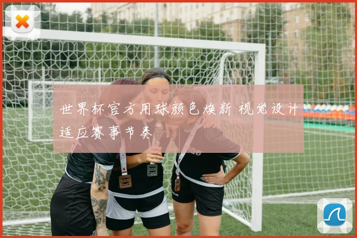 世界杯官方用球颜色焕新 视觉设计适应赛事节奏
