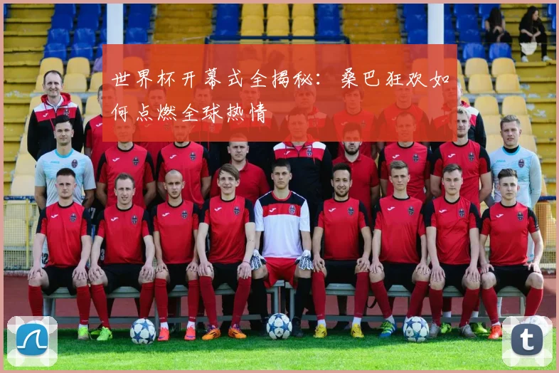 世界杯开幕式全揭秘：桑巴狂欢如何点燃全球热情