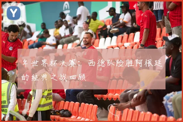 年世界杯决赛：西德队险胜阿根廷的经典之战回顾