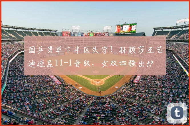 国乒男单下半区失守!孙颖莎王艺迪连轰11-1晋级,女双四强出炉