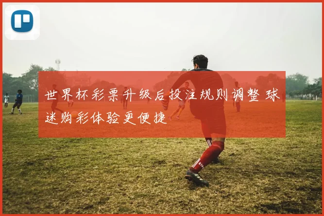 世界杯彩票升级后投注规则调整 球迷购彩体验更便捷