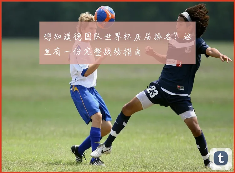 想知道德国队世界杯历届排名？这里有一份完整战绩指南