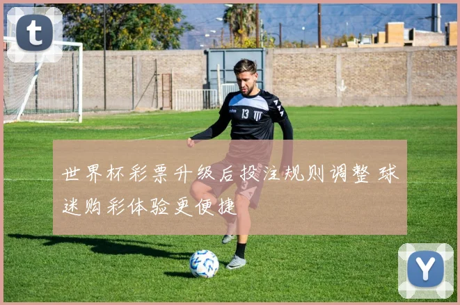 世界杯彩票升级后投注规则调整 球迷购彩体验更便捷