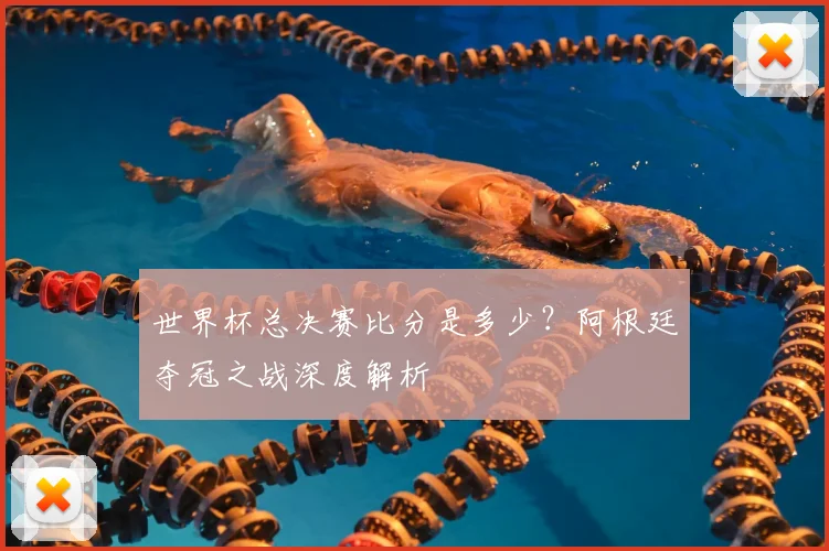 世界杯总决赛比分是多少?阿根廷夺冠之战深度解析