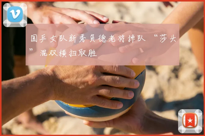 国乒女队新秀负德老将掉队 “莎头”混双横扫取胜