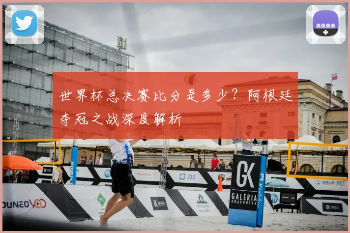 世界杯总决赛比分是多少？阿根廷夺冠之战深度解析