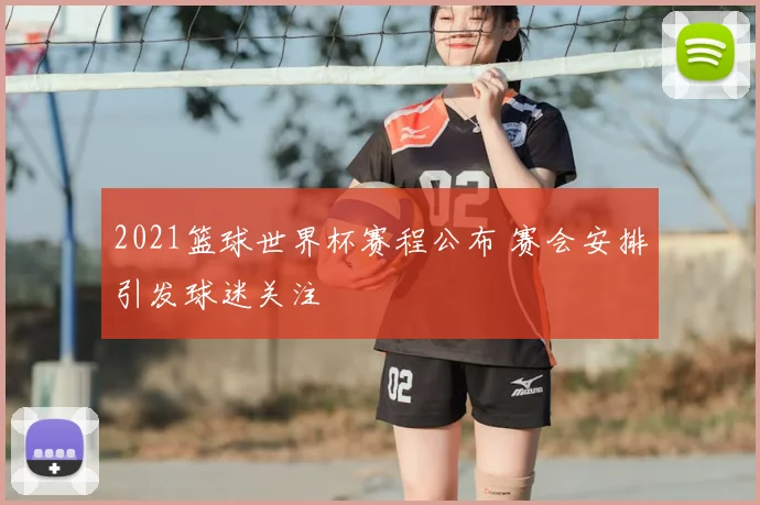 2021篮球世界杯赛程公布 赛会安排引发球迷关注