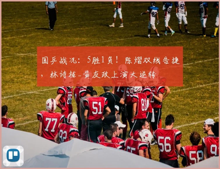 国乒战况：5胜1负！陈熠双线告捷，林诗栋_黄友政上演大逆转