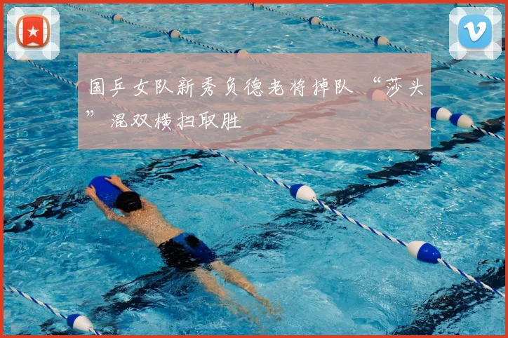 国乒女队新秀负德老将掉队 “莎头”混双横扫取胜