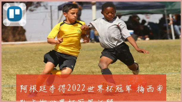 阿根廷夺得2022世界杯冠军 梅西率队点燃世界杯冠军话题