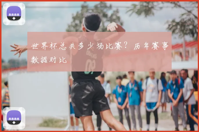世界杯总共多少场比赛?历年赛事数据对比
