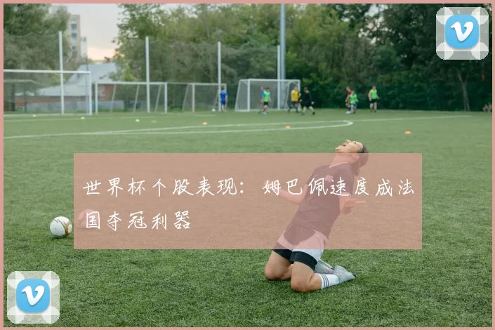 世界杯个股表现:姆巴佩速度成法国夺冠利器