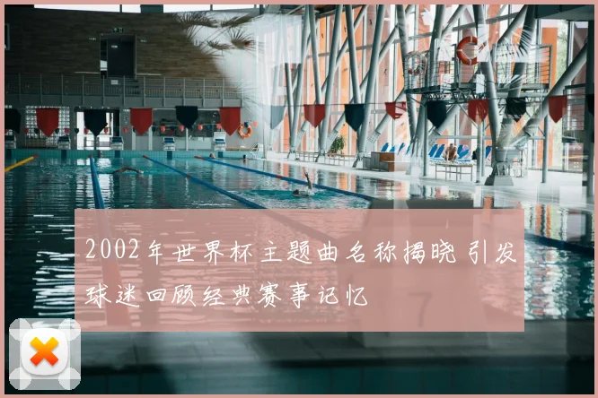 2002年世界杯主题曲名称揭晓 引发球迷回顾经典赛事记忆