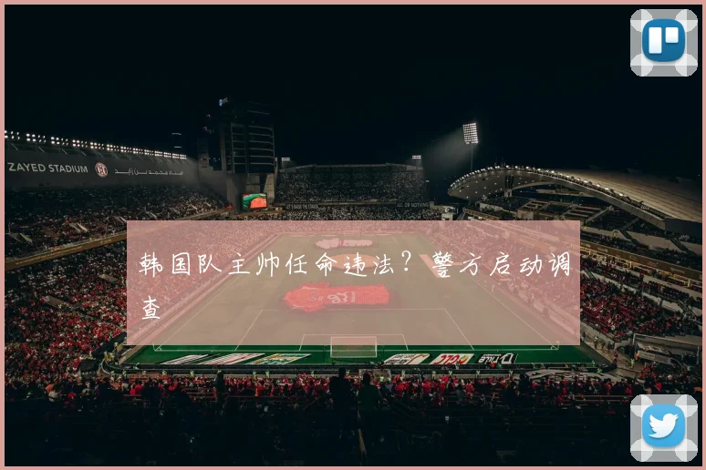 韩国队主帅任命违法？警方启动调查