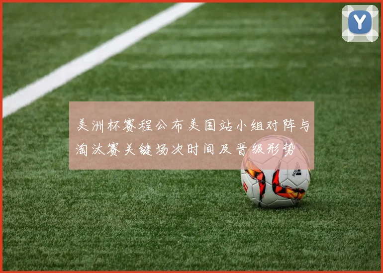 美洲杯赛程公布美国站小组对阵与淘汰赛关键场次时间及晋级形势