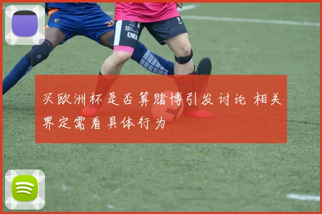 买欧洲杯是否算赌博引发讨论 相关界定需看具体行为