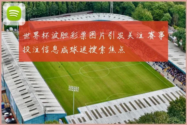 世界杯波胆彩票图片引发关注 赛事投注信息成球迷搜索焦点