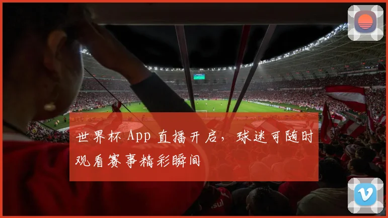 世界杯 App 直播开启,球迷可随时观看赛事精彩瞬间