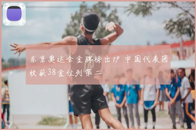 东京奥运会金牌榜出炉 中国代表团收获38金位列第二