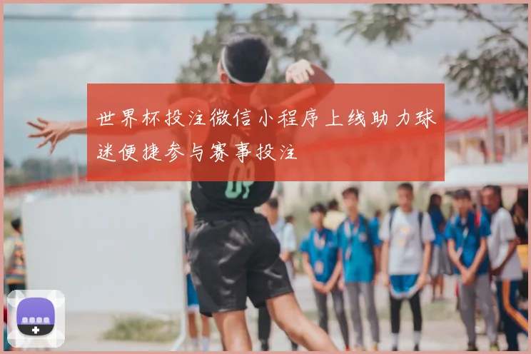 世界杯投注微信小程序上线助力球迷便捷参与赛事投注