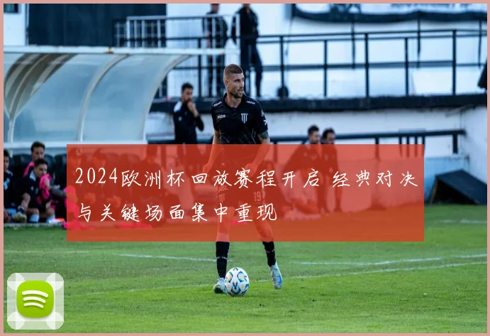 2024欧洲杯回放赛程开启 经典对决与关键场面集中重现