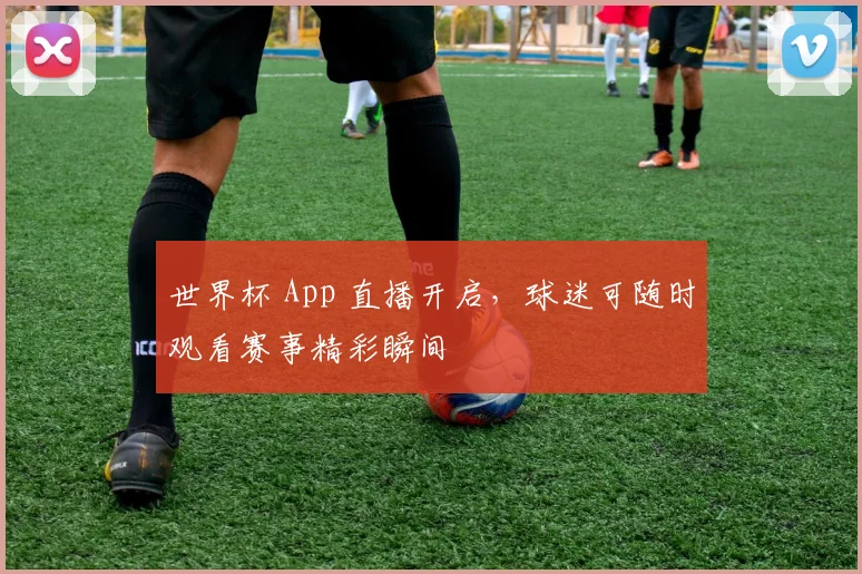 世界杯 App 直播开启，球迷可随时观看赛事精彩瞬间