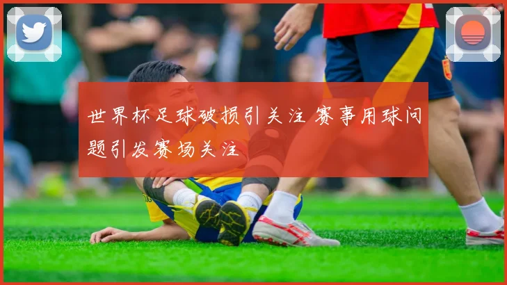 世界杯足球破损引关注 赛事用球问题引发赛场关注