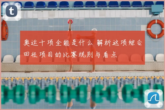 奥运十项全能是什么 解析这项综合田径项目的比赛规则与看点