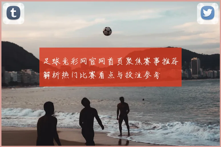 足球竞彩网官网首页聚焦赛事推荐解析热门比赛看点与投注参考