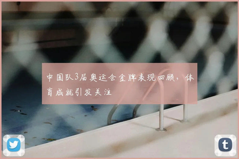 中国队3届奥运会金牌表现回顾，体育成就引发关注