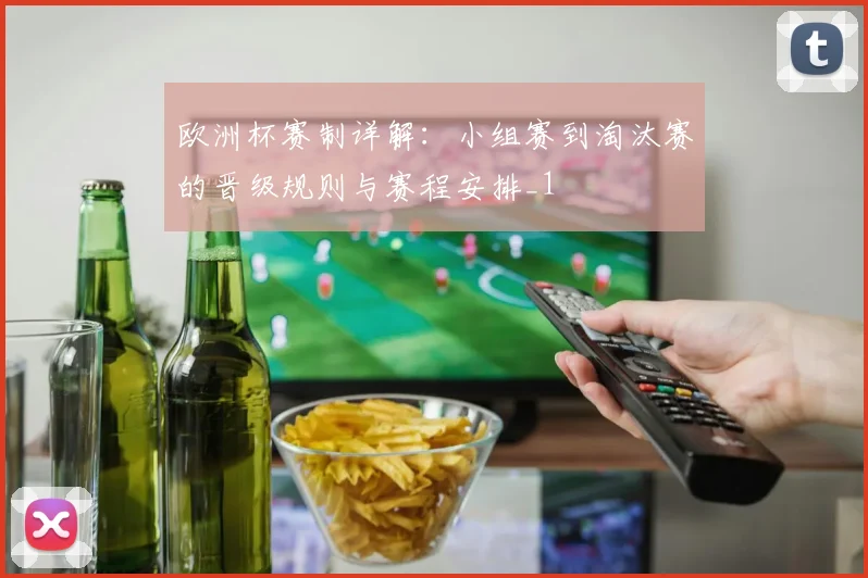 欧洲杯赛制详解:小组赛到淘汰赛的晋级规则与赛程安排_1