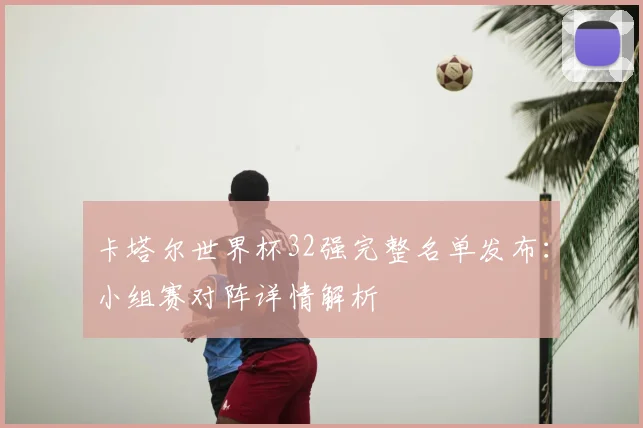 卡塔尔世界杯32强完整名单发布:小组赛对阵详情解析