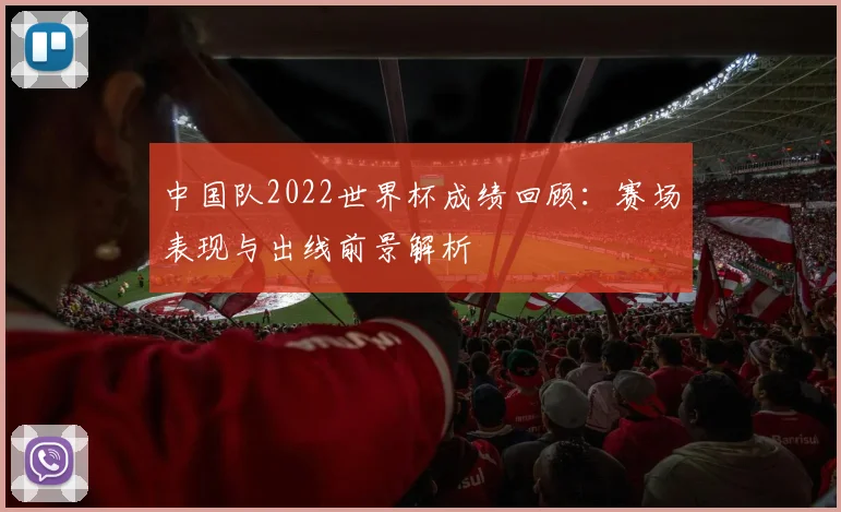 中国队2022世界杯成绩回顾：赛场表现与出线前景解析