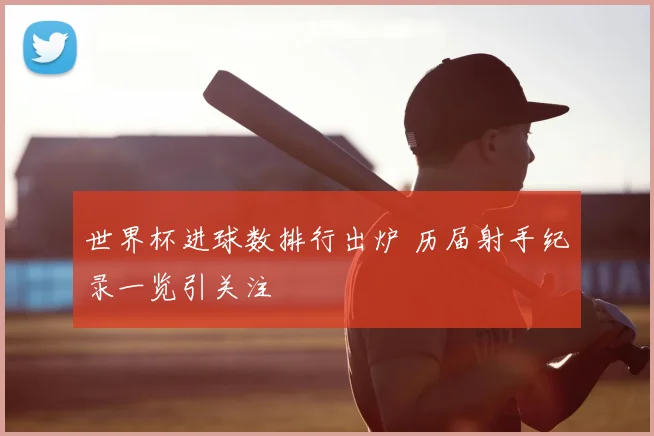 世界杯进球数排行出炉 历届射手纪录一览引关注
