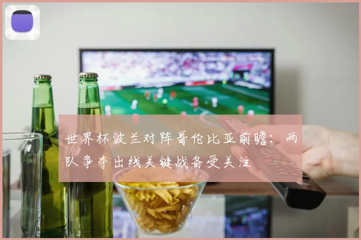 世界杯波兰对阵哥伦比亚前瞻：两队争夺出线关键战备受关注
